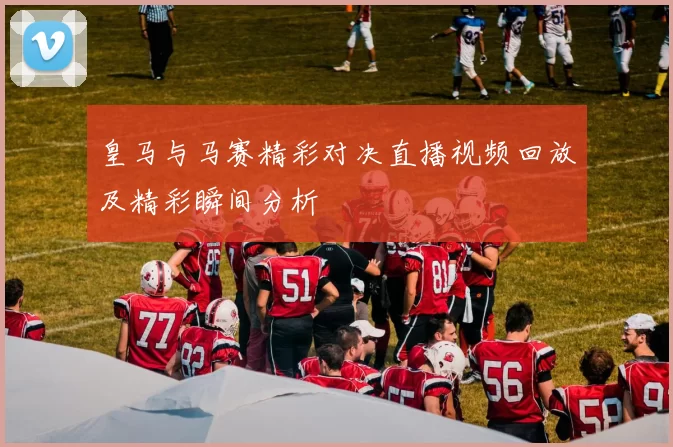 皇马与马赛精彩对决直播视频回放及精彩瞬间分析