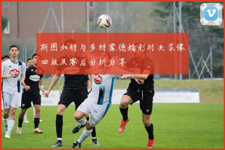 斯图加特与多特蒙德精彩对决录像回放及赛后分析分享