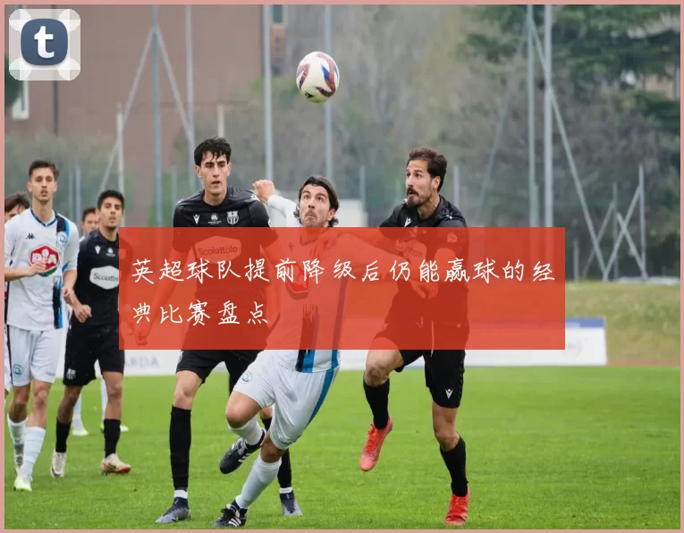 英超球队提前降级后仍能赢球的经典比赛盘点