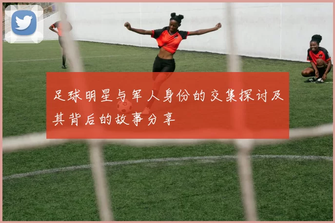 足球明星与军人身份的交集探讨及其背后的故事分享