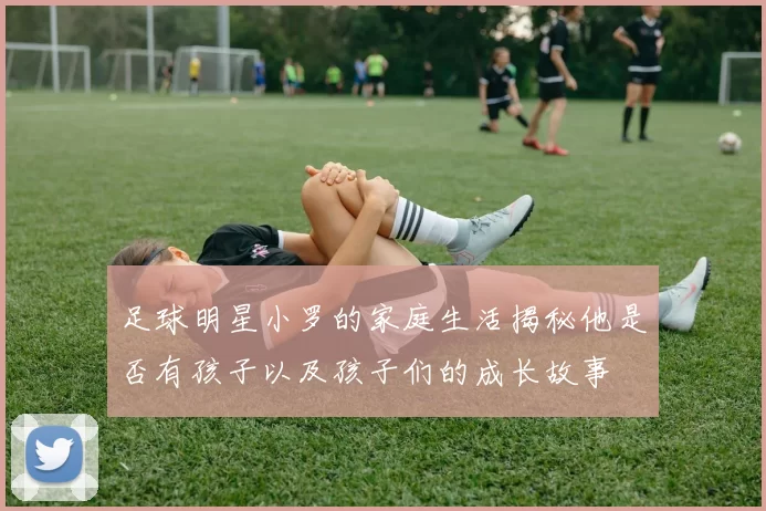 足球明星小罗的家庭生活揭秘他是否有孩子以及孩子们的成长故事