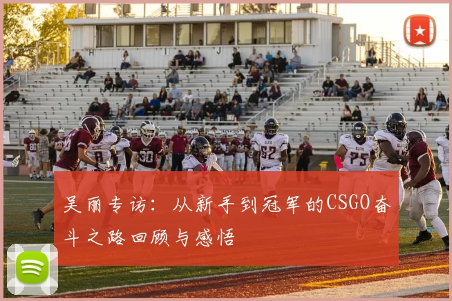 吴丽专访：从新手到冠军的CSGO奋斗之路回顾与感悟