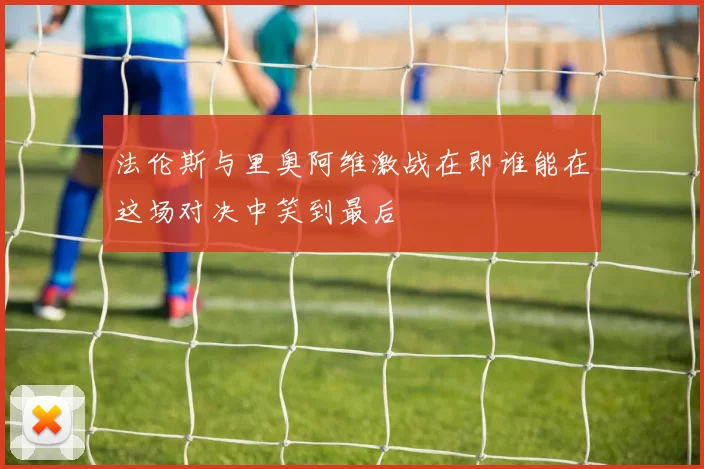 法伦斯与里奥阿维激战在即谁能在这场对决中笑到最后