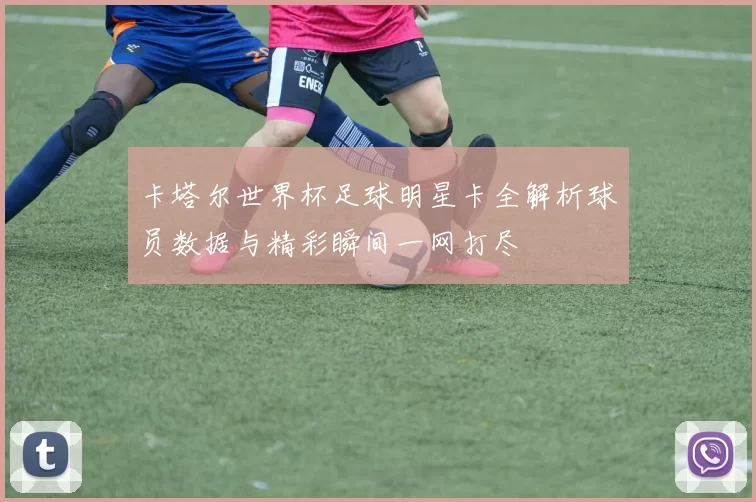 卡塔尔世界杯足球明星卡全解析球员数据与精彩瞬间一网打尽