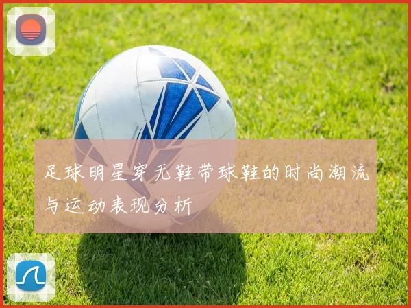 足球明星穿无鞋带球鞋的时尚潮流与运动表现分析