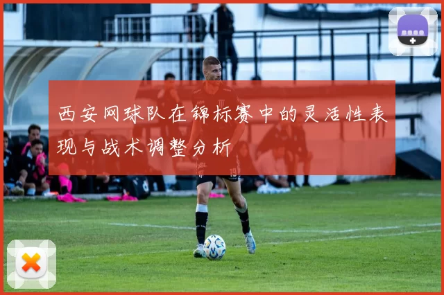 西安网球队在锦标赛中的灵活性表现与战术调整分析