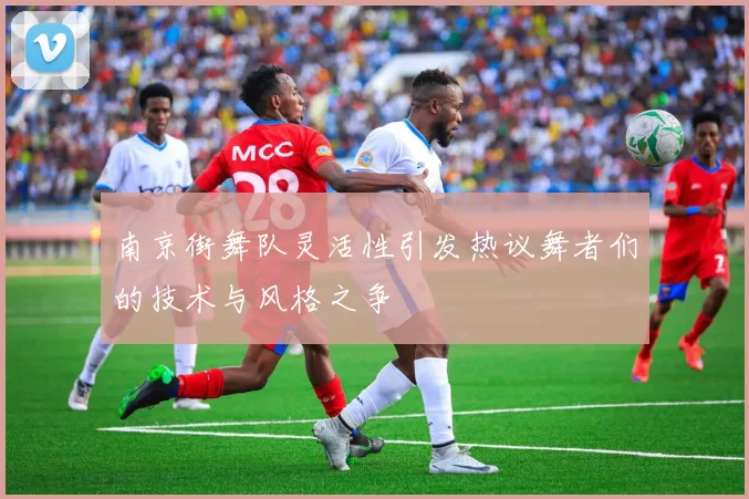南京街舞队灵活性引发热议舞者们的技术与风格之争