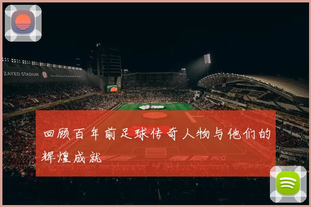 回顾百年前足球传奇人物与他们的辉煌成就