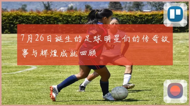 7月26日诞生的足球明星们的传奇故事与辉煌成就回顾