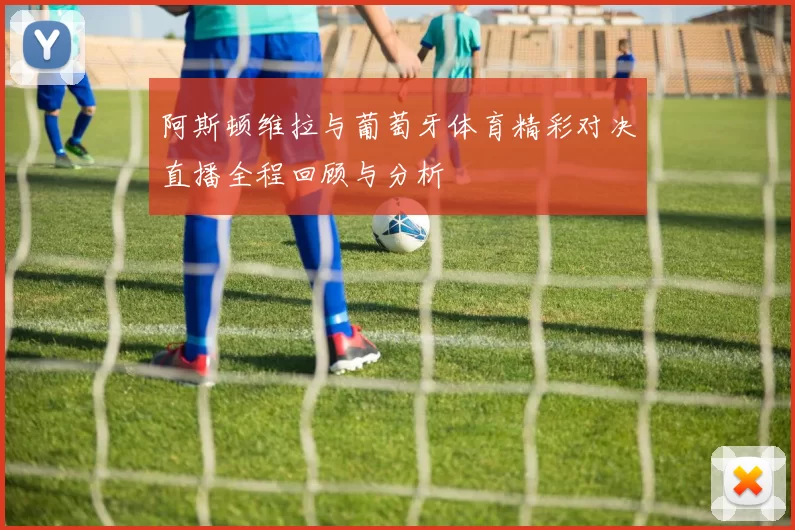 阿斯顿维拉与葡萄牙体育精彩对决直播全程回顾与分析