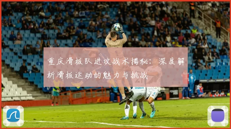 重庆滑板队进攻战术揭秘：深度解析滑板运动的魅力与挑战