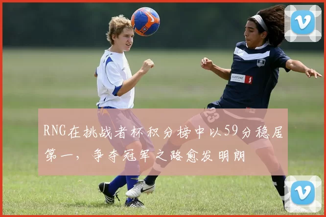 RNG在挑战者杯积分榜中以59分稳居第一，争夺冠军之路愈发明朗