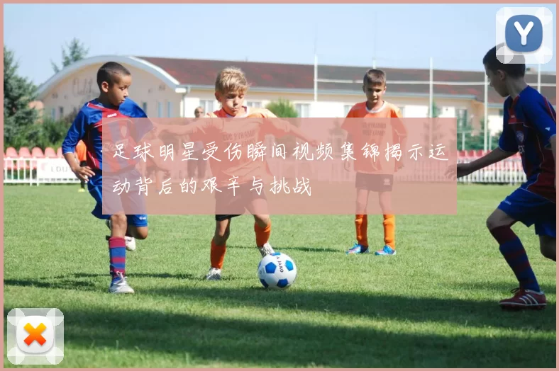足球明星受伤瞬间视频集锦揭示运动背后的艰辛与挑战