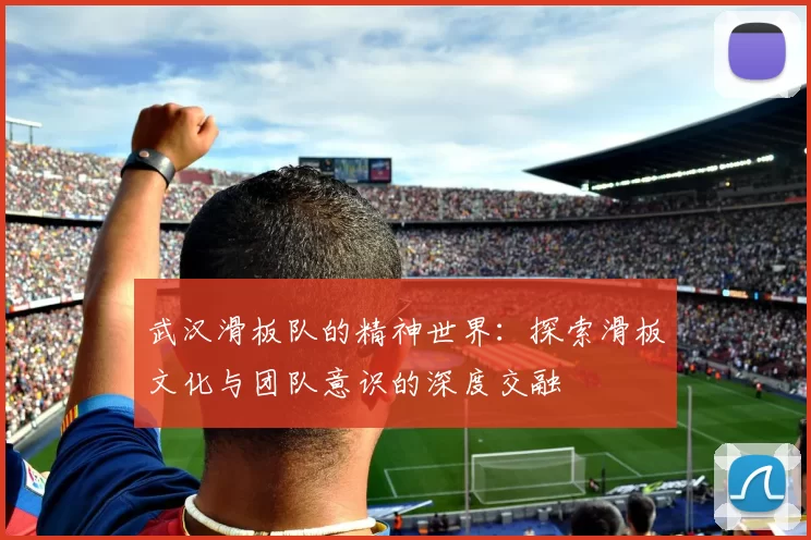 武汉滑板队的精神世界：探索滑板文化与团队意识的深度交融