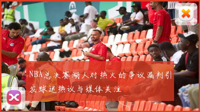 NBA总决赛湖人对热火的争议漏判引发球迷热议与媒体关注
