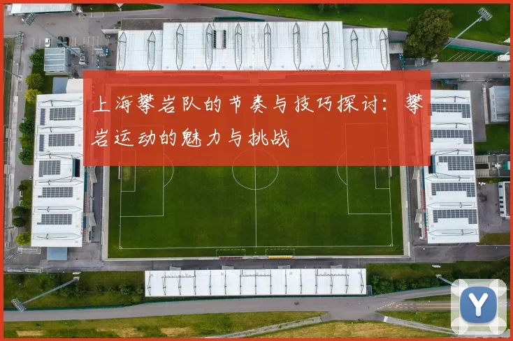 上海攀岩队的节奏与技巧探讨：攀岩运动的魅力与挑战