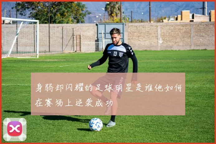 身弱却闪耀的足球明星是谁他如何在赛场上逆袭成功