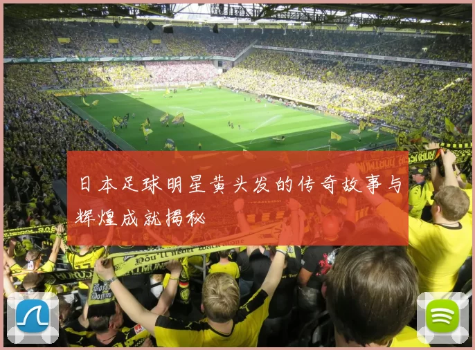 日本足球明星黄头发的传奇故事与辉煌成就揭秘