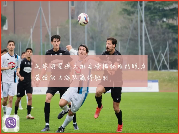 足球明星视力排名榜揭秘谁的眼力最强助力球队赢得胜利