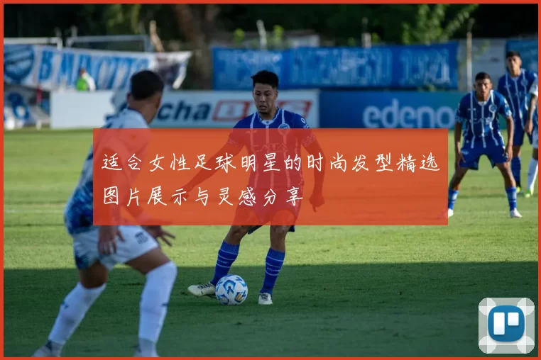 适合女性足球明星的时尚发型精选图片展示与灵感分享