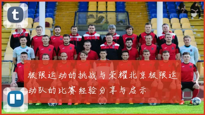 极限运动的挑战与荣耀北京极限运动队的比赛经验分享与启示