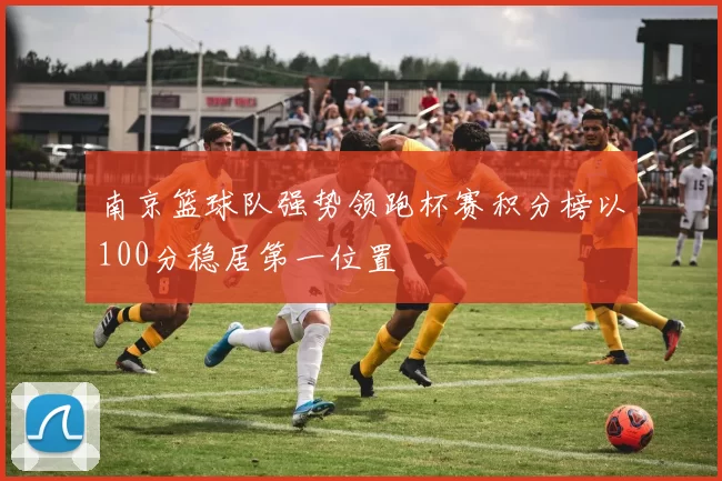 南京篮球队强势领跑杯赛积分榜以100分稳居第一位置