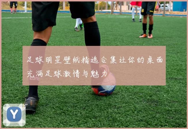 足球明星壁纸精选合集让你的桌面充满足球激情与魅力