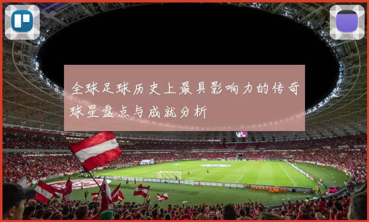 全球足球历史上最具影响力的传奇球星盘点与成就分析