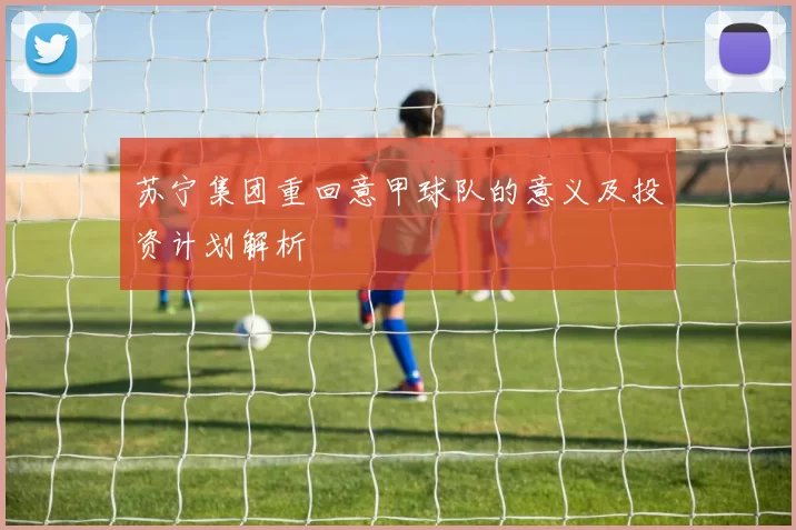 苏宁集团重回意甲球队的意义及投资计划解析