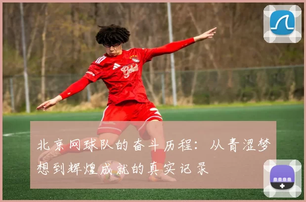北京网球队的奋斗历程：从青涩梦想到辉煌成就的真实记录