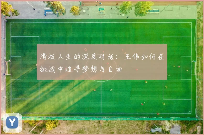 滑板人生的深度对话：王伟如何在挑战中追寻梦想与自由