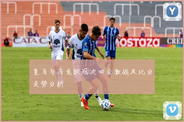 皇马与马竞欧冠次回合激战及比分走势分析