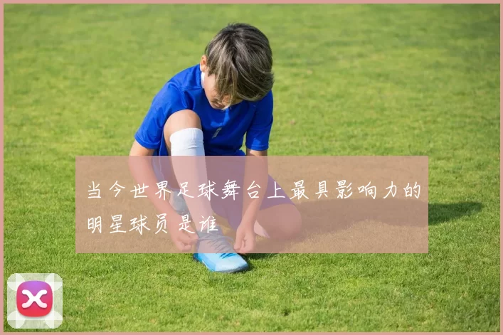 当今世界足球舞台上最具影响力的明星球员是谁