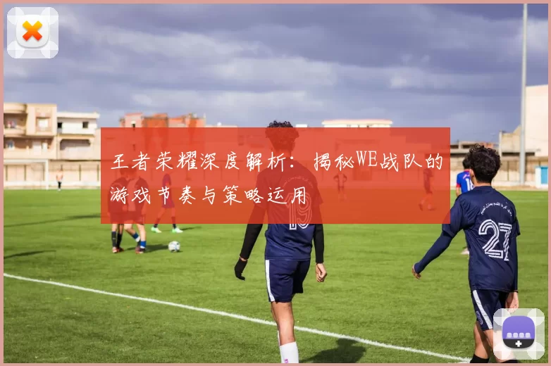 王者荣耀深度解析：揭秘WE战队的游戏节奏与策略运用