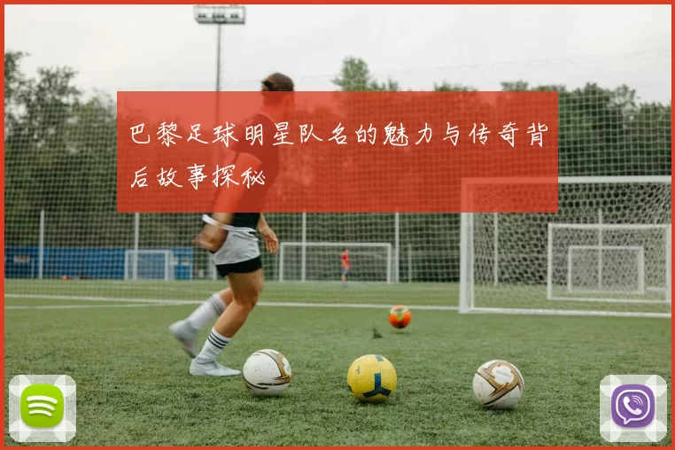 巴黎足球明星队名的魅力与传奇背后故事探秘