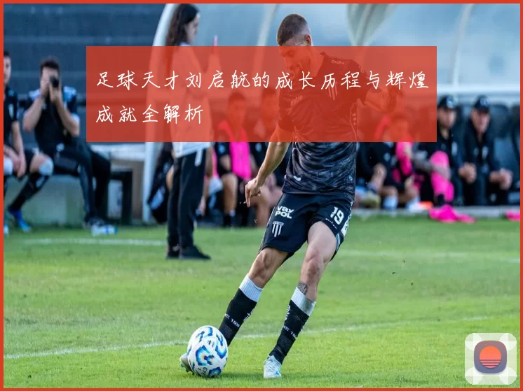 足球天才刘启航的成长历程与辉煌成就全解析