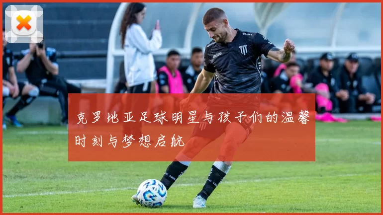 克罗地亚足球明星与孩子们的温馨时刻与梦想启航
