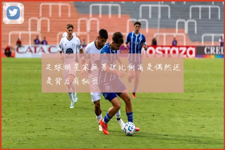 足球明星家庭男孩比例高是偶然还是背后有秘密
