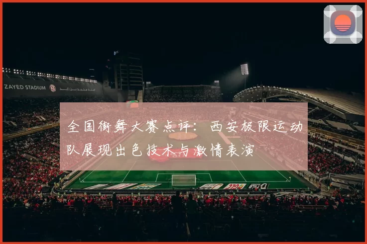 全国街舞大赛点评：西安极限运动队展现出色技术与激情表演