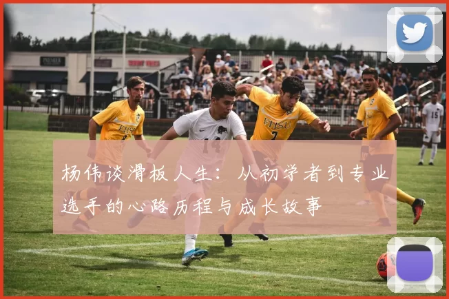 杨伟谈滑板人生：从初学者到专业选手的心路历程与成长故事