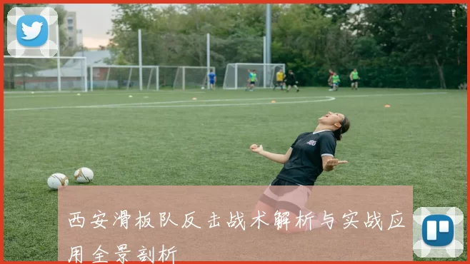 西安滑板队反击战术解析与实战应用全景剖析