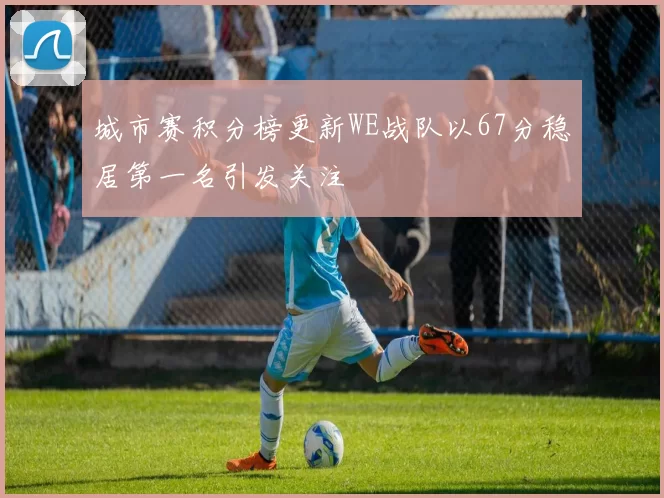 城市赛积分榜更新WE战队以67分稳居第一名引发关注