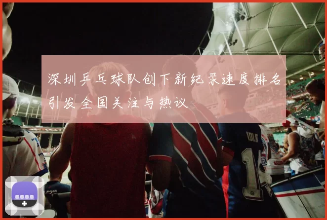 深圳乒乓球队创下新纪录速度排名引发全国关注与热议