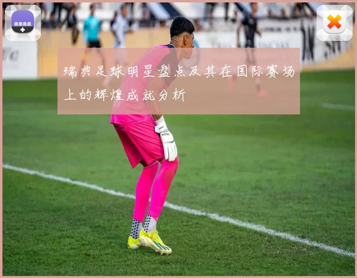 瑞典足球明星盘点及其在国际赛场上的辉煌成就分析