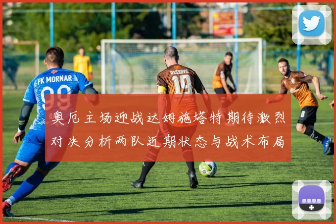 奥厄主场迎战达姆施塔特期待激烈对决分析两队近期状态与战术布局