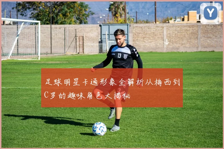 足球明星卡通形象全解析从梅西到C罗的趣味角色大揭秘