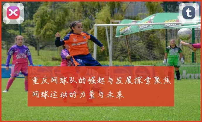 重庆网球队的崛起与发展探索聚焦网球运动的力量与未来