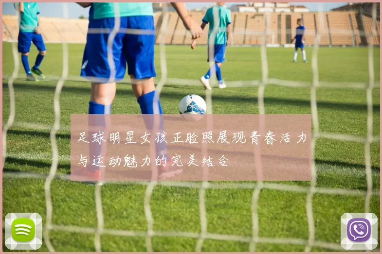 足球明星女孩正脸照展现青春活力与运动魅力的完美结合