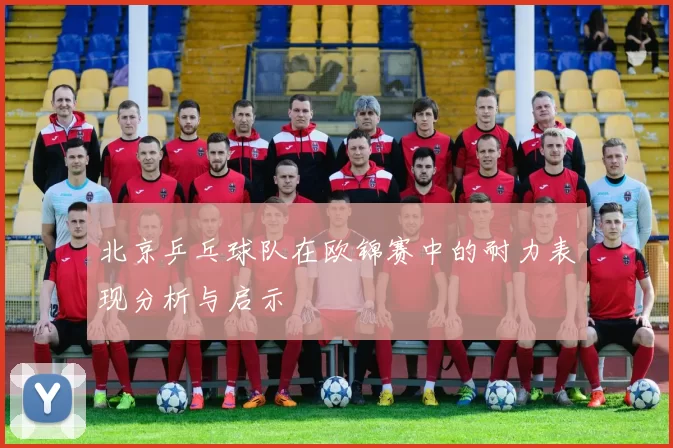 北京乒乓球队在欧锦赛中的耐力表现分析与启示