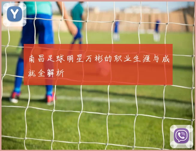 南昌足球明星万彬的职业生涯与成就全解析